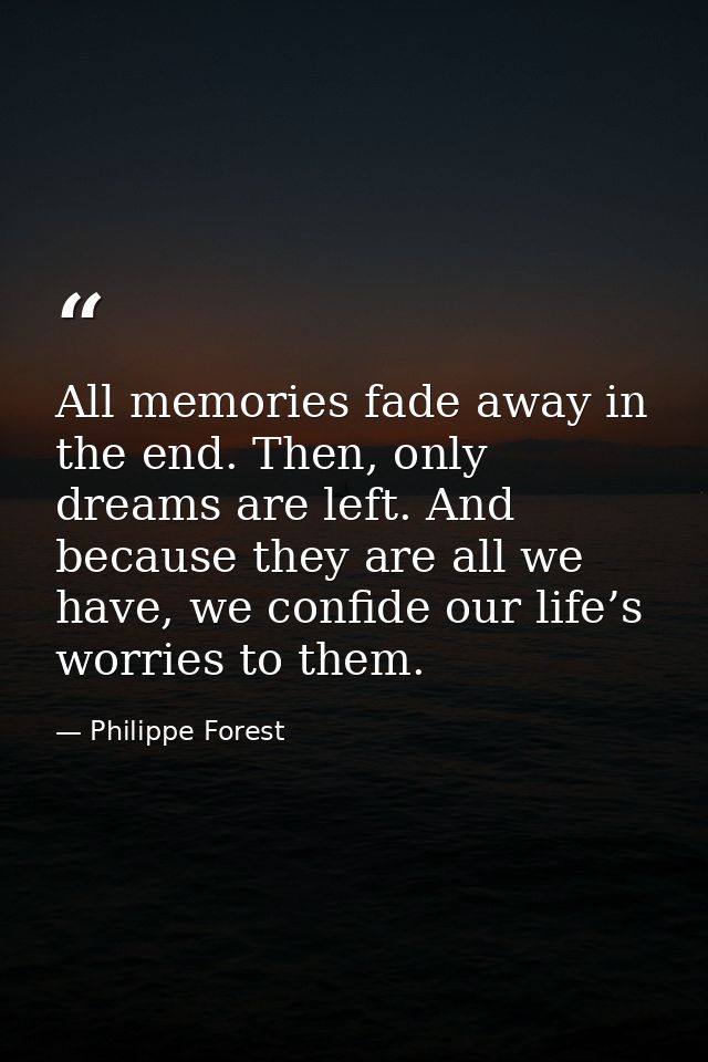 All memories fade away in the end. Then, only dreams are left. And because they are all we have, we confide our life’s w — Philippe Forest