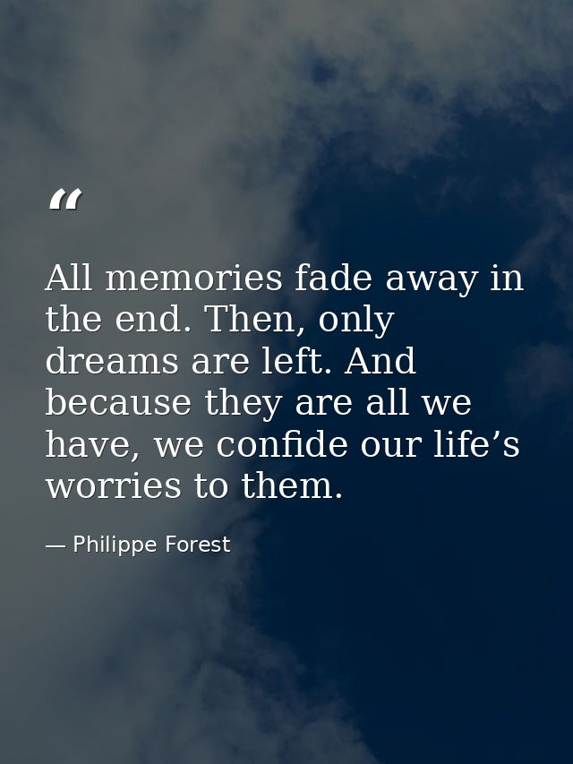 All memories fade away in the end. Then, only dreams are left. And because they are all we have, we confide our life’s w — Philippe Forest