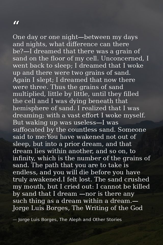 One day or one night—between my days and nights, what difference can there be?—I dreamed that there was a grain of sand  — Jorge Luis Borges, The Aleph and Other Stories