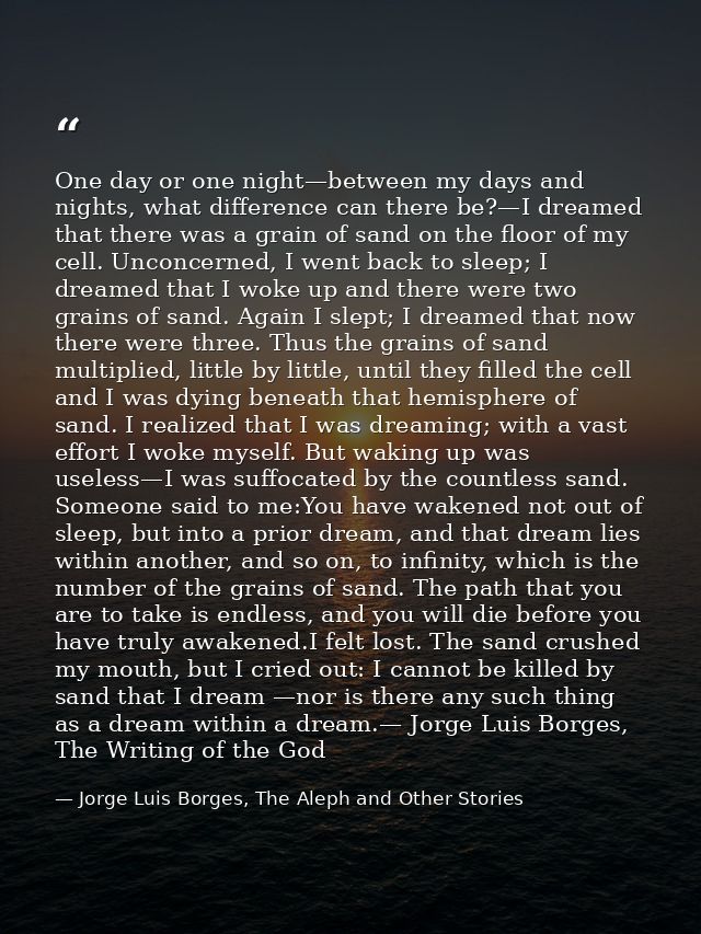 One day or one night—between my days and nights, what difference can there be?—I dreamed that there was a grain of sand  — Jorge Luis Borges, The Aleph and Other Stories