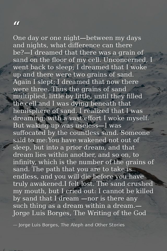 One day or one night—between my days and nights, what difference can there be?—I dreamed that there was a grain of sand  — Jorge Luis Borges, The Aleph and Other Stories