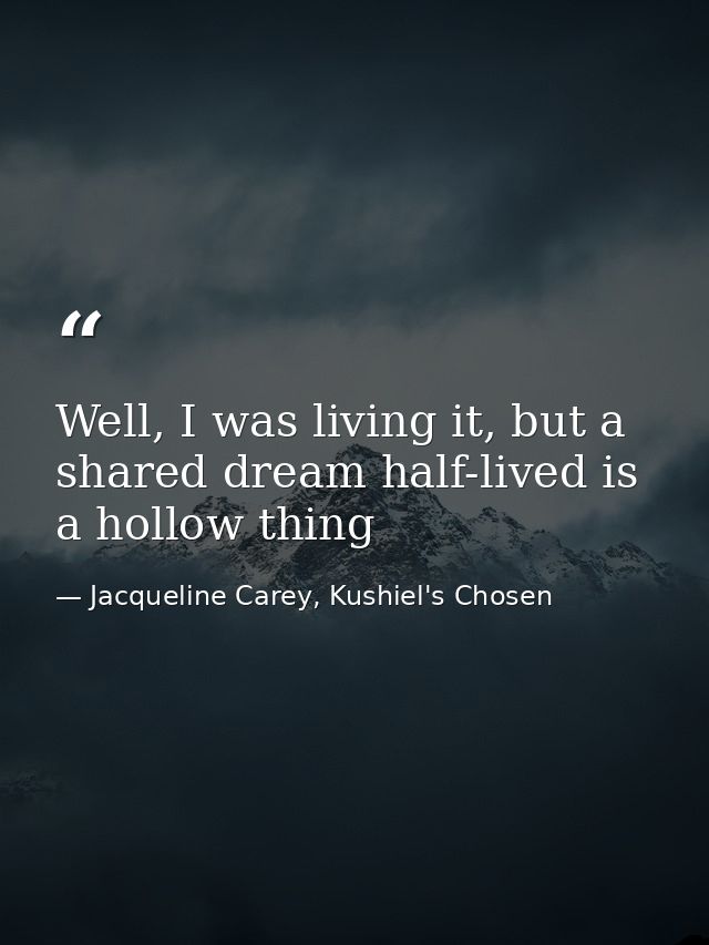 Well, I was living it, but a shared dream half-lived is a hollow thing — Jacqueline Carey, Kushiel's Chosen