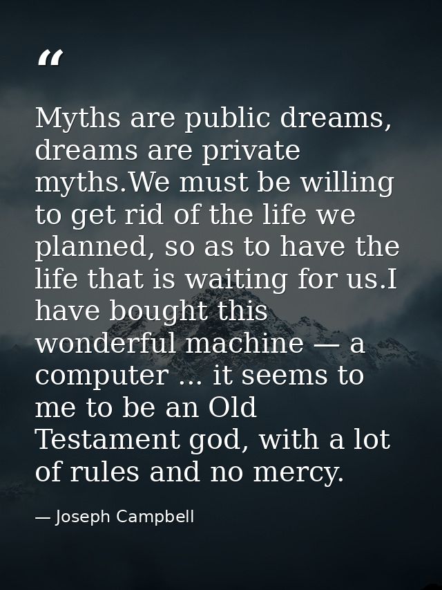 Myths are public dreams, dreams are private myths.We must be willing to get rid of the life we planned, so as to have th — Joseph Campbell