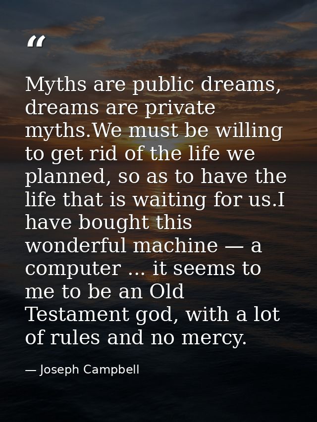 Myths are public dreams, dreams are private myths.We must be willing to get rid of the life we planned, so as to have th — Joseph Campbell