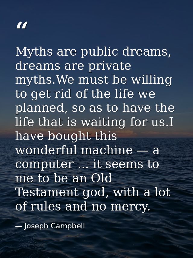 Myths are public dreams, dreams are private myths.We must be willing to get rid of the life we planned, so as to have th — Joseph Campbell