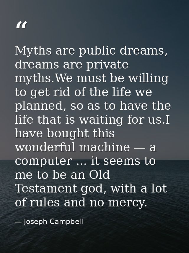 Myths are public dreams, dreams are private myths.We must be willing to get rid of the life we planned, so as to have th — Joseph Campbell