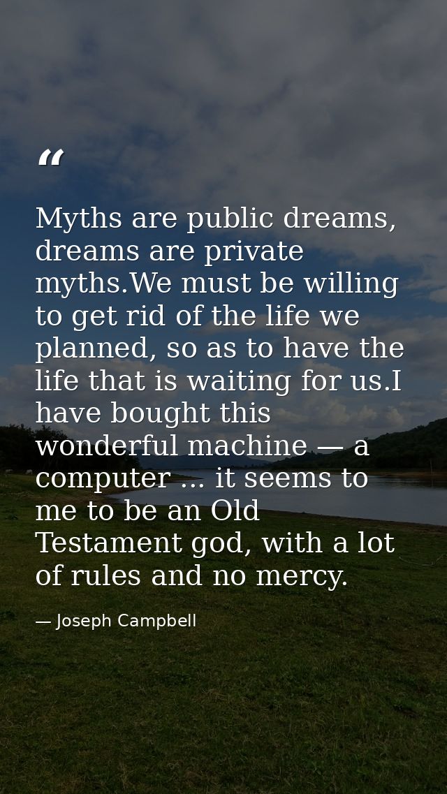 Myths are public dreams, dreams are private myths.We must be willing to get rid of the life we planned, so as to have th — Joseph Campbell