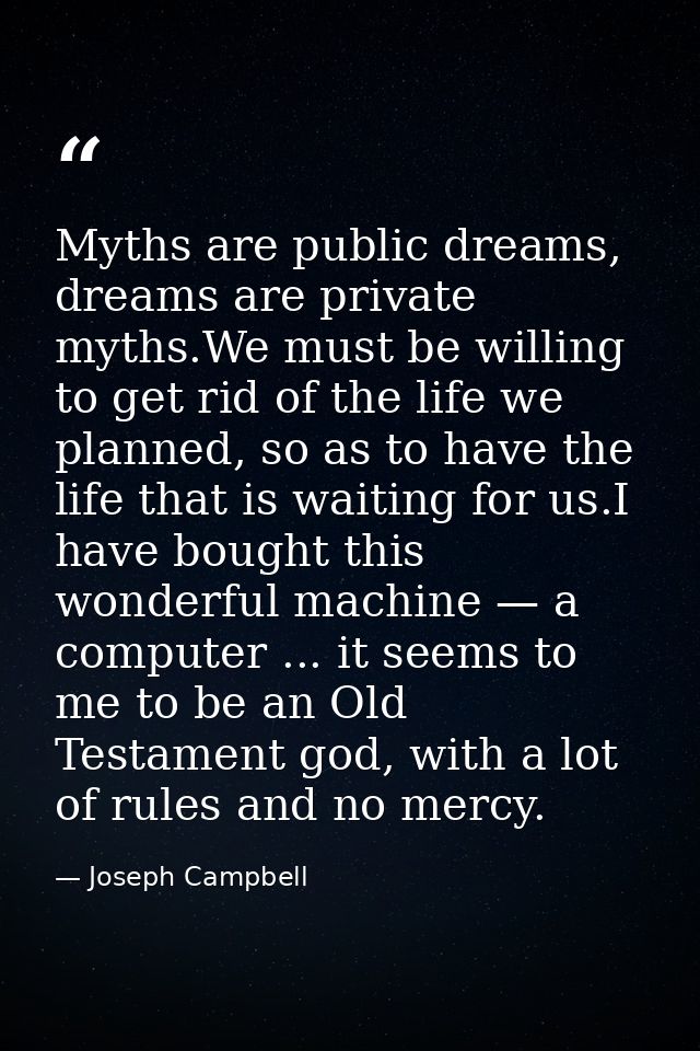 Myths are public dreams, dreams are private myths.We must be willing to get rid of the life we planned, so as to have th — Joseph Campbell