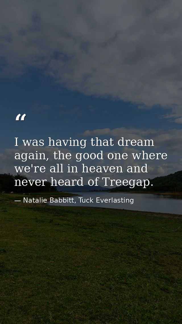 I was having that dream again, the good one where we're all in heaven and never heard of Treegap. — Natalie Babbitt, Tuck Everlasting