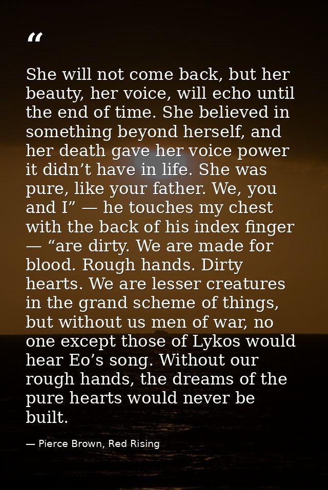 She will not come back, but her beauty, her voice, will echo until the end of time. She believed in something beyond her — Pierce Brown, Red Rising
