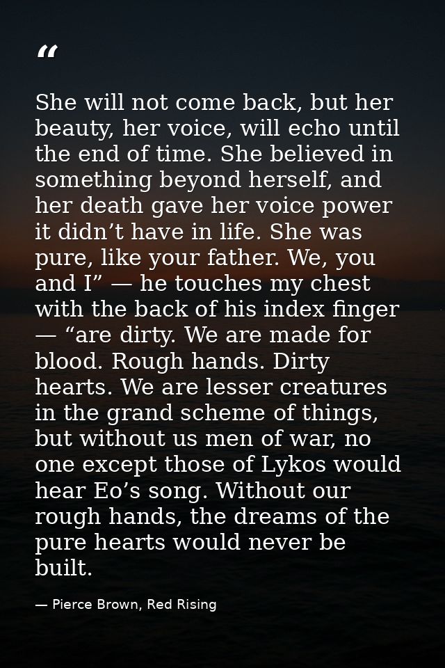She will not come back, but her beauty, her voice, will echo until the end of time. She believed in something beyond her — Pierce Brown, Red Rising