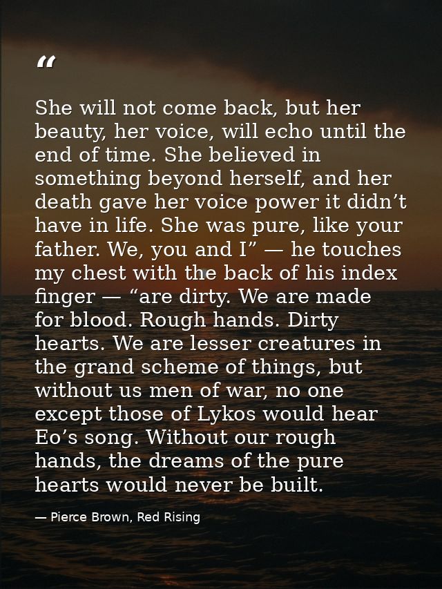 She will not come back, but her beauty, her voice, will echo until the end of time. She believed in something beyond her — Pierce Brown, Red Rising