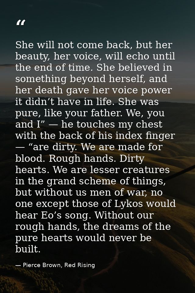 She will not come back, but her beauty, her voice, will echo until the end of time. She believed in something beyond her — Pierce Brown, Red Rising