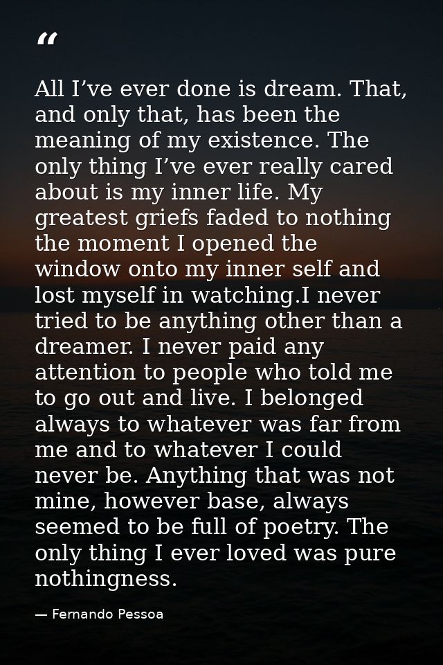 All I’ve ever done is dream. That, and only that, has been the meaning of my existence. The only thing I’ve ever really  — Fernando Pessoa