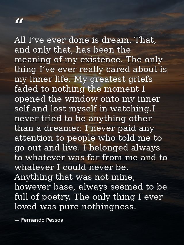 All I’ve ever done is dream. That, and only that, has been the meaning of my existence. The only thing I’ve ever really  — Fernando Pessoa