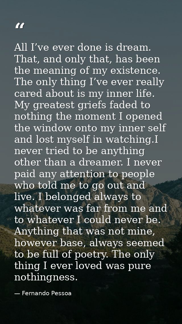 All I’ve ever done is dream. That, and only that, has been the meaning of my existence. The only thing I’ve ever really  — Fernando Pessoa