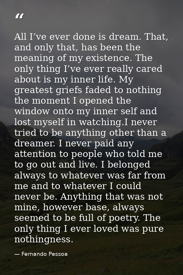 All I’ve ever done is dream. That, and only that, has been the meaning of my existence. The only thing I’ve ever really  — Fernando Pessoa