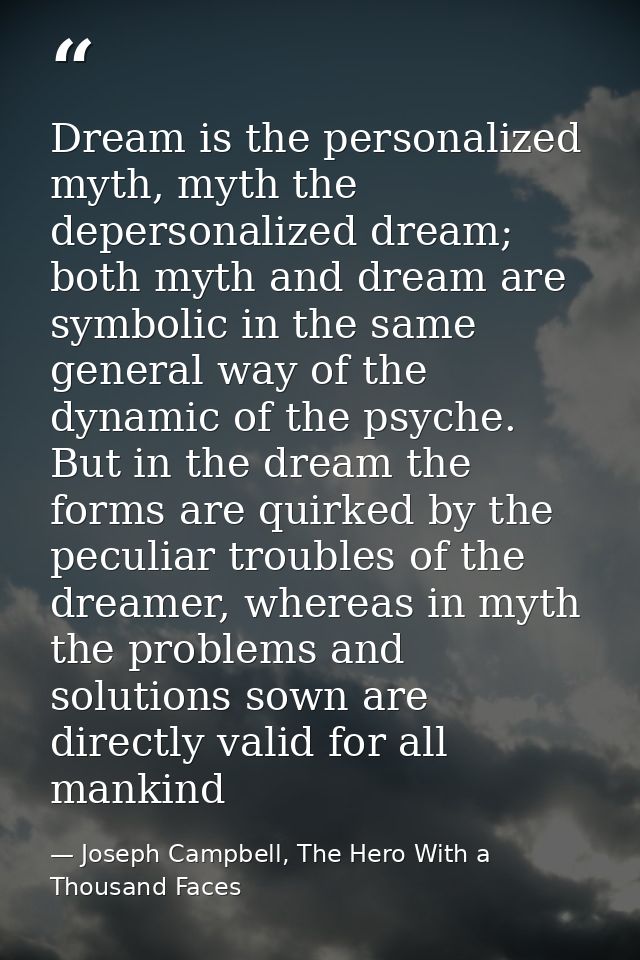 Dream is the personalized myth, myth the depersonalized dream; both myth and dream are symbolic in the same general way  — Joseph Campbell, The Hero With a Thousand Faces