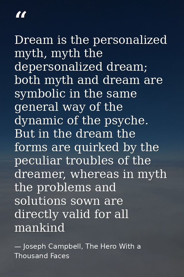 Dream is the personalized myth, myth the depersonalized dream; both myth and dream are symbolic in the same general way  — Joseph Campbell, The Hero With a Thousand Faces