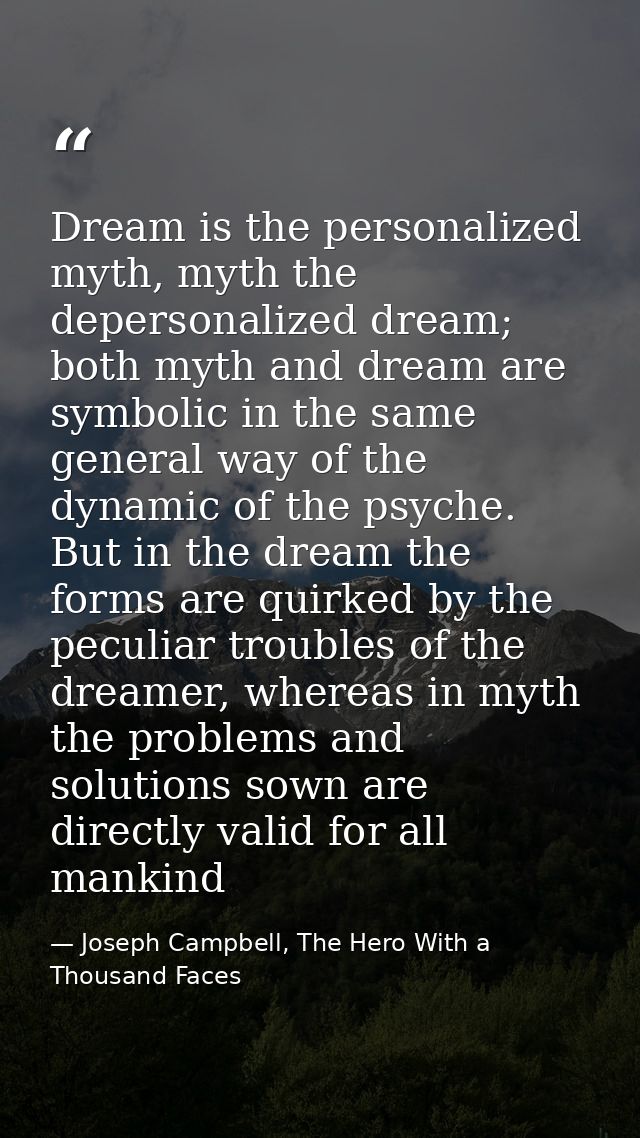 Dream is the personalized myth, myth the depersonalized dream; both myth and dream are symbolic in the same general way  — Joseph Campbell, The Hero With a Thousand Faces