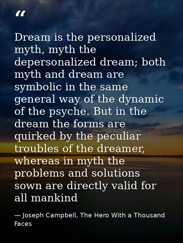 Dream is the personalized myth, myth the depersonalized dream; both myth and dream are symbolic in the same general way  — Joseph Campbell, The Hero With a Thousand Faces
