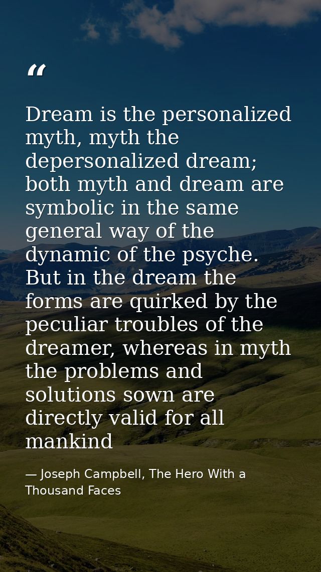 Dream is the personalized myth, myth the depersonalized dream; both myth and dream are symbolic in the same general way  — Joseph Campbell, The Hero With a Thousand Faces