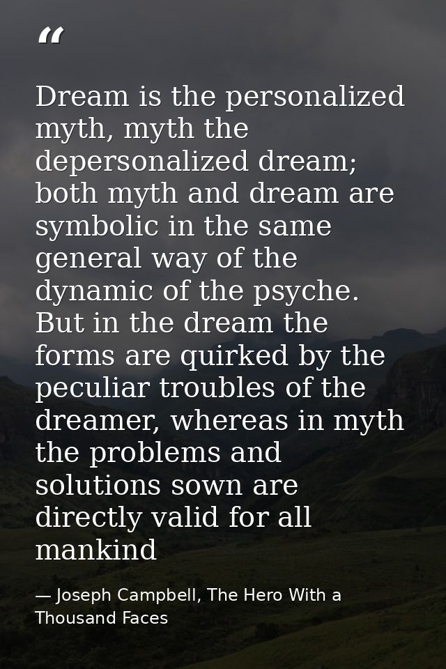 Dream is the personalized myth, myth the depersonalized dream; both myth and dream are symbolic in the same general way  — Joseph Campbell, The Hero With a Thousand Faces