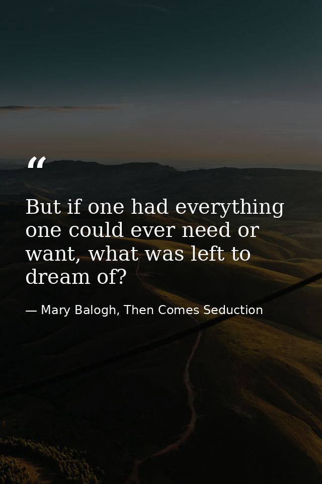 But if one had everything one could ever need or want, what was left to dream of? — Mary Balogh, Then Comes Seduction