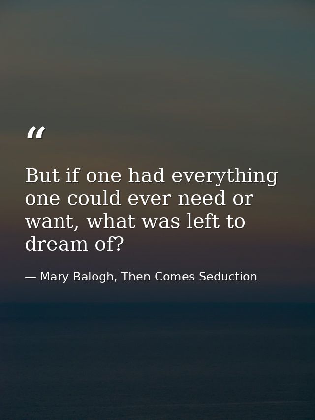 But if one had everything one could ever need or want, what was left to dream of? — Mary Balogh, Then Comes Seduction