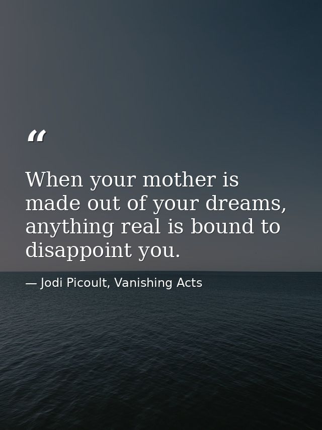 When your mother is made out of your dreams, anything real is bound to disappoint you. — Jodi Picoult, Vanishing Acts