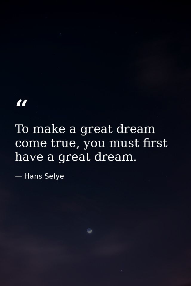 To make a great dream come true, you must first have a great dream. — Hans Selye