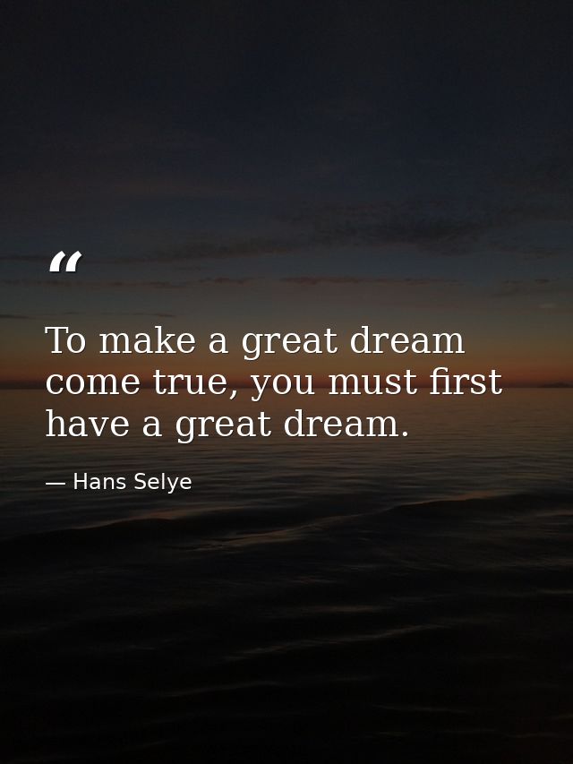 To make a great dream come true, you must first have a great dream. — Hans Selye
