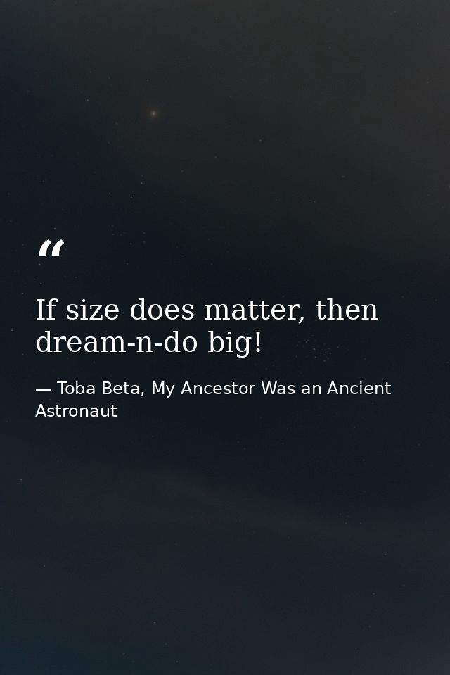 If size does matter, then dream-n-do big! — Toba Beta, My Ancestor Was an Ancient Astronaut