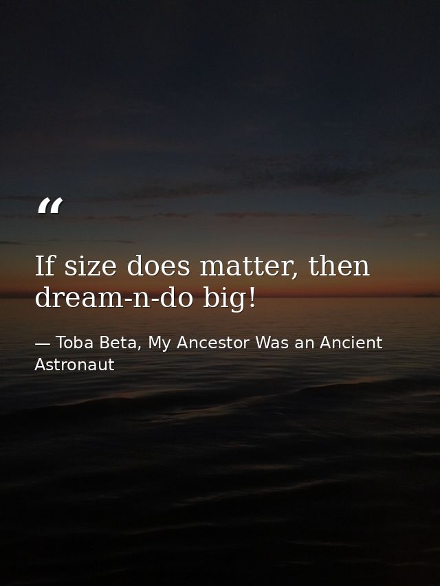 If size does matter, then dream-n-do big! — Toba Beta, My Ancestor Was an Ancient Astronaut
