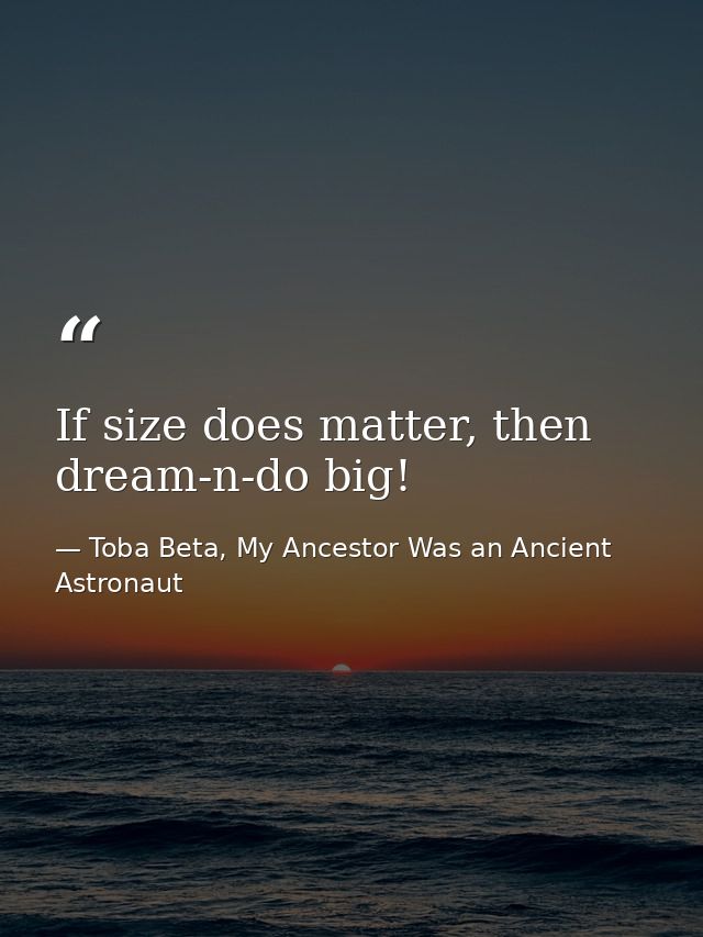 If size does matter, then dream-n-do big! — Toba Beta, My Ancestor Was an Ancient Astronaut