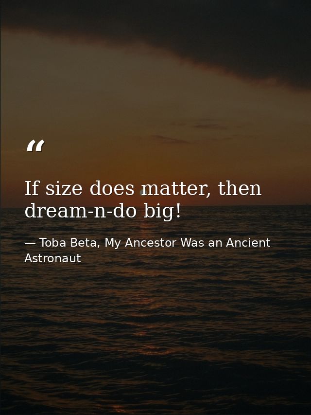 If size does matter, then dream-n-do big! — Toba Beta, My Ancestor Was an Ancient Astronaut