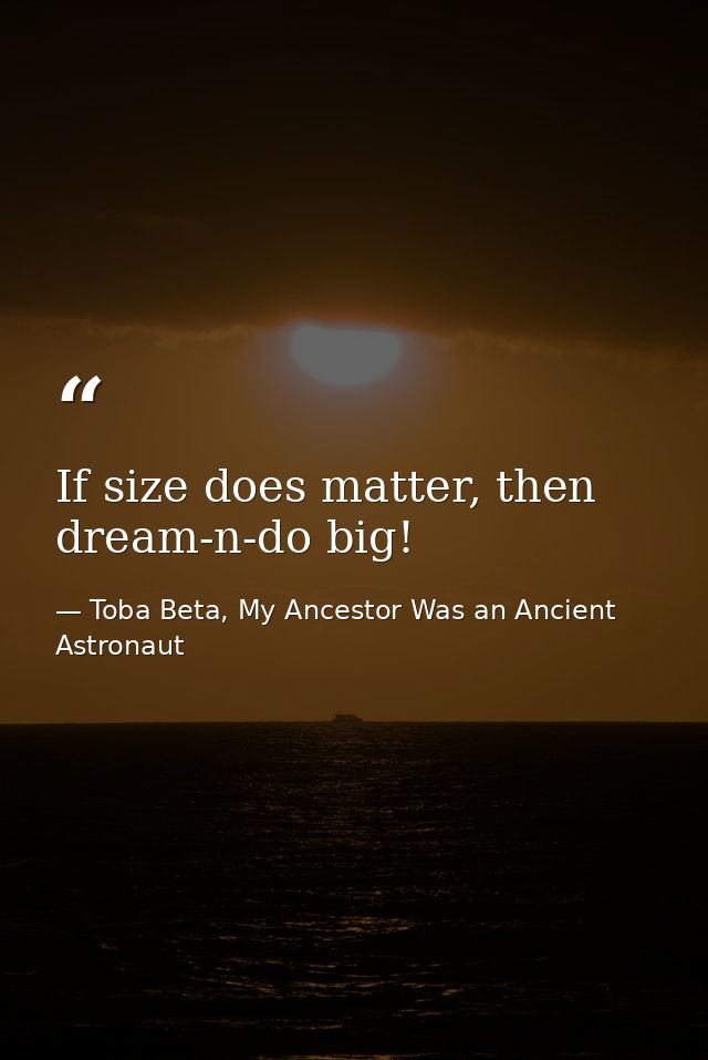 If size does matter, then dream-n-do big! — Toba Beta, My Ancestor Was an Ancient Astronaut
