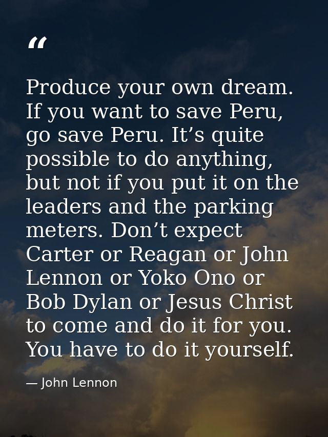 Produce your own dream. If you want to save Peru, go save Peru. It’s quite possible to do anything, but not if you put i — John Lennon