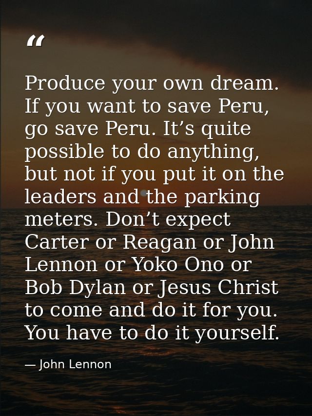 Produce your own dream. If you want to save Peru, go save Peru. It’s quite possible to do anything, but not if you put i — John Lennon