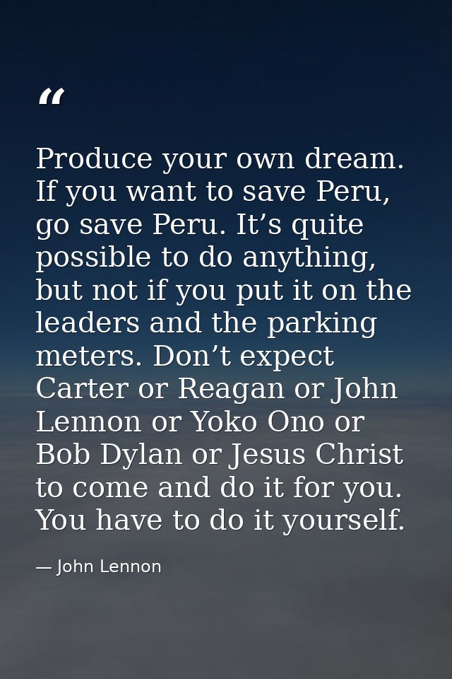 Produce your own dream. If you want to save Peru, go save Peru. It’s quite possible to do anything, but not if you put i — John Lennon