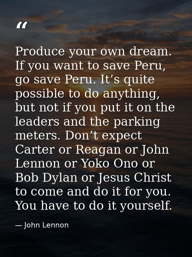 Produce your own dream. If you want to save Peru, go save Peru. It’s quite possible to do anything, but not if you put i — John Lennon