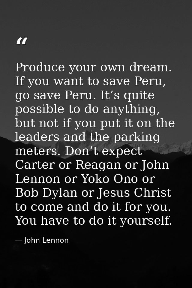 Produce your own dream. If you want to save Peru, go save Peru. It’s quite possible to do anything, but not if you put i — John Lennon
