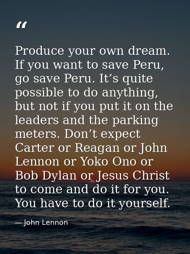 Produce your own dream. If you want to save Peru, go save Peru. It’s quite possible to do anything, but not if you put i — John Lennon