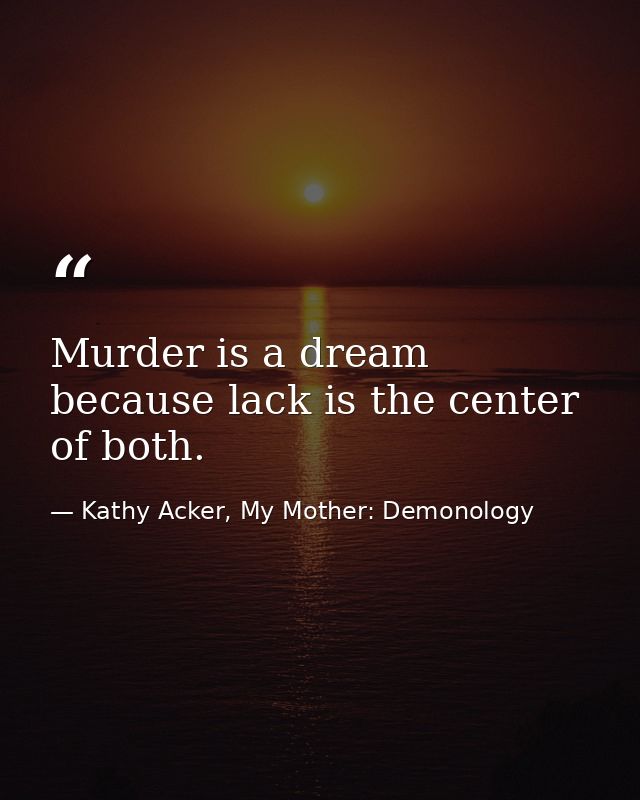 Murder is a dream because lack is the center of both. — Kathy Acker, My Mother: Demonology