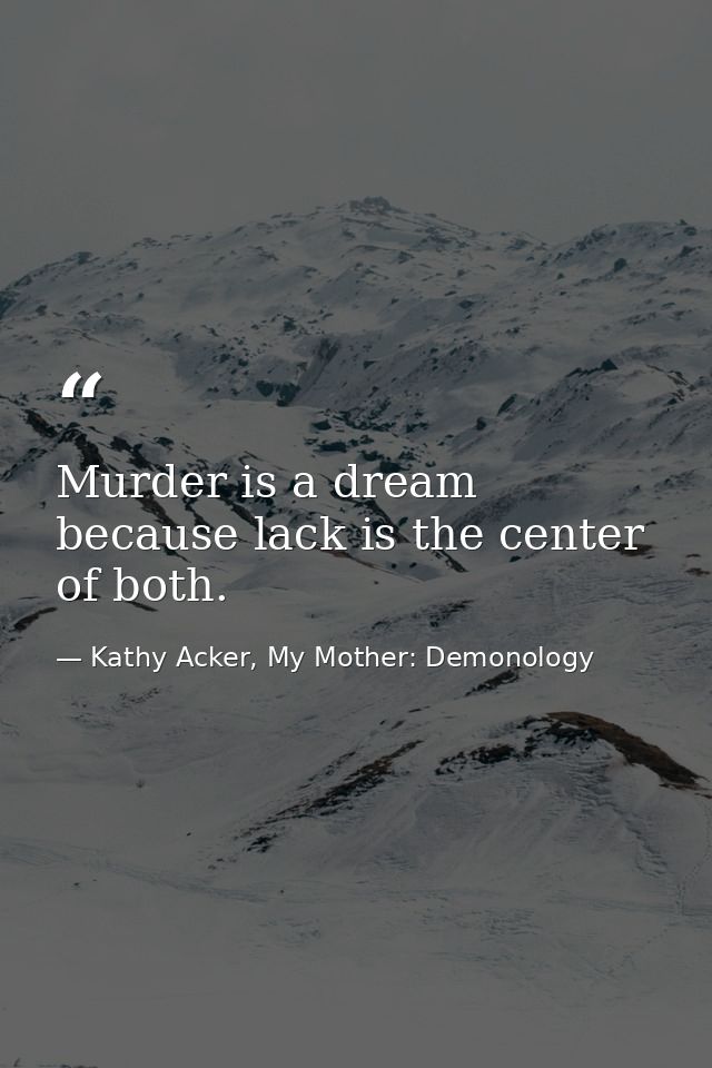 Murder is a dream because lack is the center of both. — Kathy Acker, My Mother: Demonology
