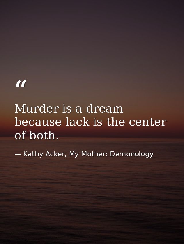 Murder is a dream because lack is the center of both. — Kathy Acker, My Mother: Demonology
