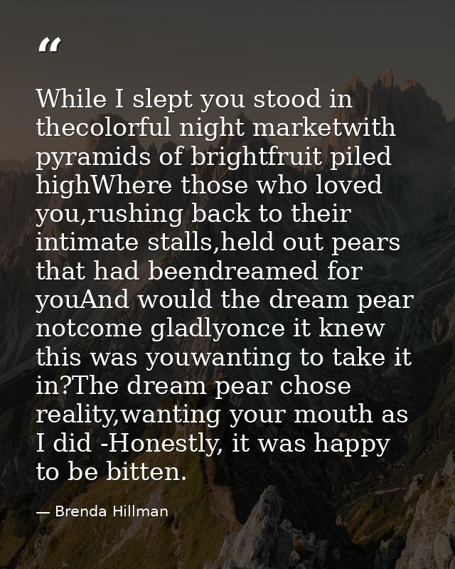While I slept you stood in thecolorful night marketwith pyramids of brightfruit piled highWhere those who loved you,rush — Brenda Hillman