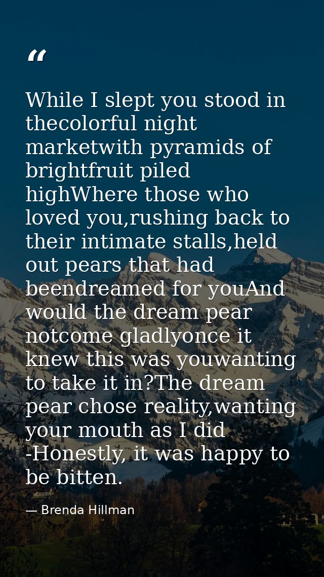 While I slept you stood in thecolorful night marketwith pyramids of brightfruit piled highWhere those who loved you,rush — Brenda Hillman