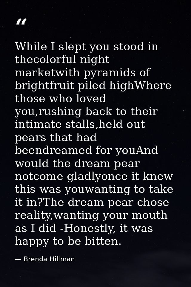 While I slept you stood in thecolorful night marketwith pyramids of brightfruit piled highWhere those who loved you,rush — Brenda Hillman