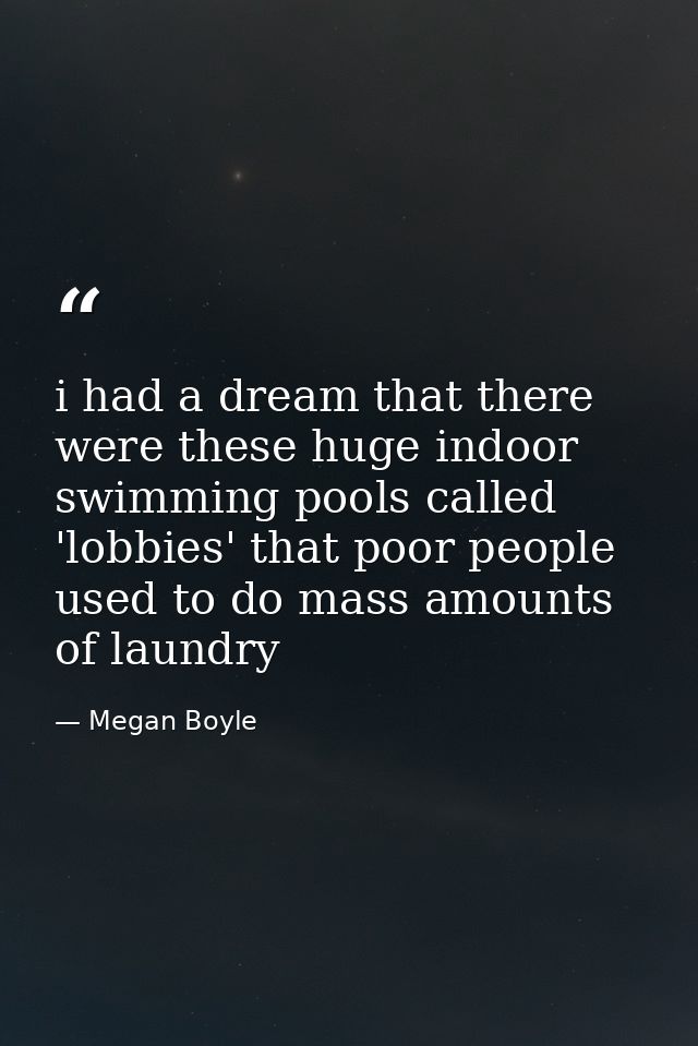 i had a dream that there were these huge indoor swimming pools called 'lobbies' that poor people used to do mass amounts — Megan Boyle